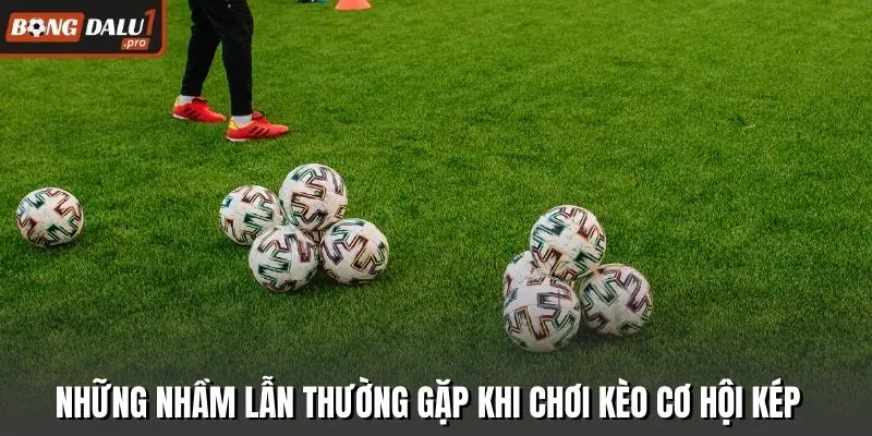 Những nhầm lẫn thường gặp khi chơi kèo cơ hội kép